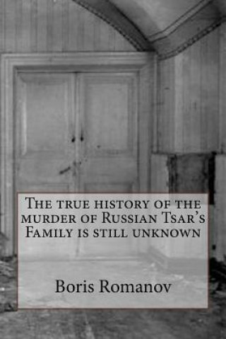 Carte The true history of the murder of Russian Tsar's Family is still unknown Boris Romanov