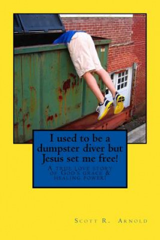 Kniha I used to be a dumpster diver but Jesus set me free!: A true love story of God's grace and healing power! Scott Robert Arnold