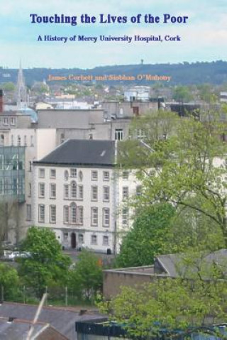 Könyv Touching the Lives of the Poor: A History of Mercy University Hospital, Cork, Ireland MR James Corbett