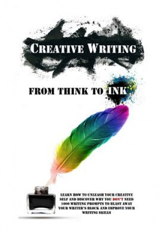 Könyv Creative Writing - From Think To Ink: Learn How To Unleash Your Creative Self and Discover Why You Don't Need 1000 Writing Prompts To Blast Away Your Simeon Lindstrom