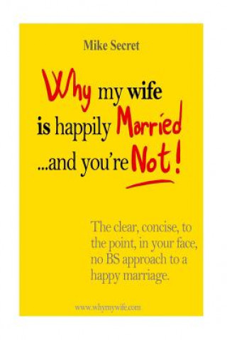 Kniha Why My Wife is Happily Married.... And You're Not!: The Clear, Concise, In Your Face, No BS Approach to a Happy Marriage Mike Secret