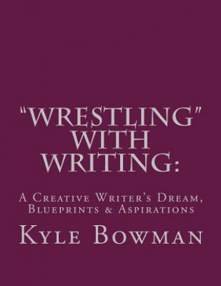Carte "Wrestling" With Writing: A Creative Writer's Dream, Blueprints & Aspirations Kyle Bowman