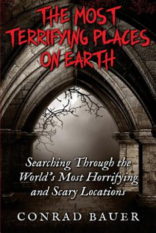 Könyv The Most Terrifying Places on Earth: Searching Through the World's Most Horrifying and Scary Locations Conrad Bauer