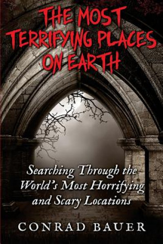 Book The Most Terrifying Places on Earth: Searching Through the World's Most Horrifying and Scary Locations Conrad Bauer