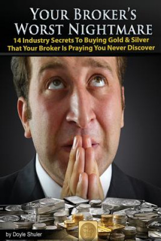 Kniha Your Broker's Worst Nightmare: 14 Industry Secrets To Buying Gold & Silver That Your Broker Is Praying You Never Discover Doyle Shuler