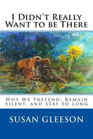 Carte I Didn't Really Want to be There: Why We Pretend, Remain Silent and Stay So Long Susan Gleeson