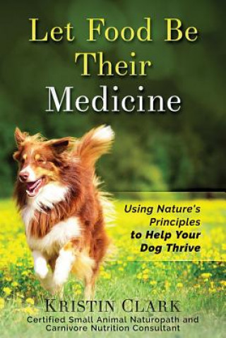 Książka Let Food Be Their Medicine: Using Nature's Principles to Help Your Dog Thrive Kristin Clark