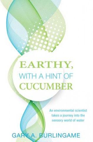 Książka Earthy, With a Hint of Cucumber: An Environmental Scientist's Journey Into the Sensory World of Water Gary A Burlingame