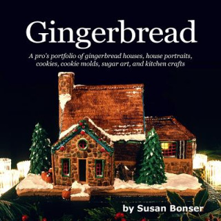 Kniha Gingerbread: A pro's portfolio of gingerbread houses, house portraits, cookies, cookie molds, sugar and kitchen crafts Susan Bonser