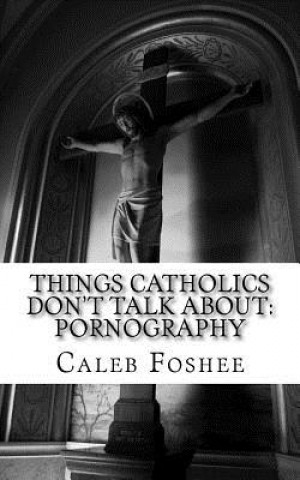 Knjiga Things Catholics Don't Talk About: Pornography MR Caleb C Foshee