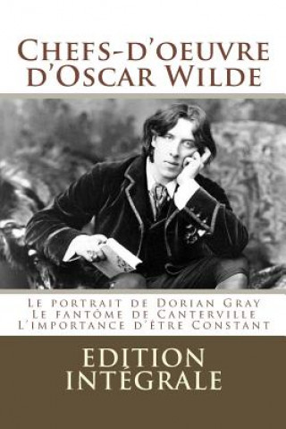 Könyv Chefs-d'oeuvre d'Oscar Wilde: (Le portrait de Dorian Gray, Le fantôme de Canterville, L'importance d'?tre Constant) Oscar Wilde