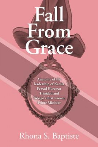 Kniha Fall From Grace: Anatomy of the leadership of Kamla Persad-Bissessar Trinidad and Tobago's first woman Prime Minister Rhona S Baptiste