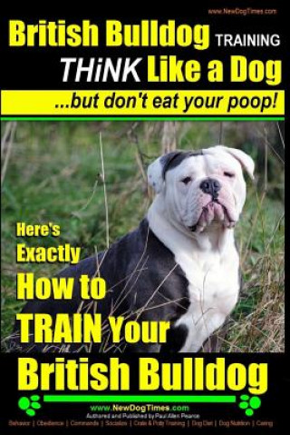 Книга British Bulldog Training Think Like a Dog...But Don't Eat Your Poop!: Here's Exactly How to Train Your British Bulldog MR Paul Allen Pearce