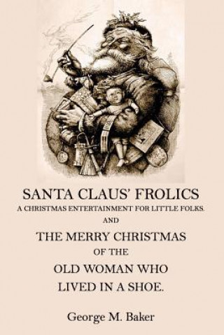 Kniha Santa Claus' Frolics: A Christmas Entertainment For Little Folks and the Merry Christmas of the Old Woman who Lived in a Shoe George M Baker