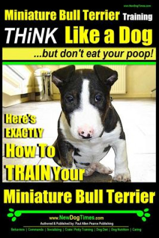 Könyv Miniature Bull Terrier Training - Think Like a Dog, But Don?t Eat Your Poop!: Here's Exactly How to Train Your Miniature Bull Terrier MR Paul Allen Pearce