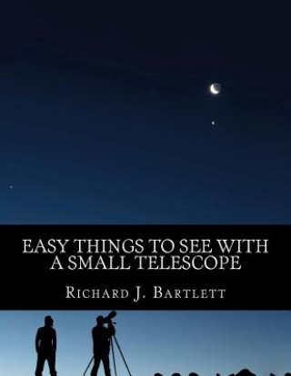 Könyv Easy Things to See with a Small Telescope: A Beginner's Guide to Over 60 Easy-To-Find Night Sky Sights Richard J Bartlett