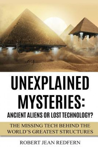 Kniha Unexplained Mysteries: Ancient Aliens Or Lost Technology?: The Missing Tech Behind The World's Greatest Structures Robert Jean Redfern