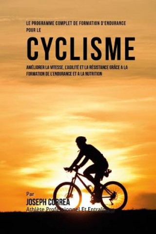 Knjiga Le Programme Complet De Formation D'Endurance Pour Le Cyclisme: Ameliorer La Vitesse, L'agilite Et La Resistance Grace A La Formation De L'endurance E Correa (Athlete Professionnel Et Entrain