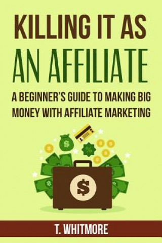 Kniha Killing It As An Affiliate: A Beginner's Guide to Making Big Money with Affiliate Marketing T  Whitmore