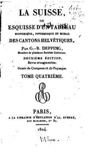 Kniha La Suisse, ou, Esquisse d'un tableau historique, pittoresque et moral, des cantons helvétiques - Tome IV G B Depping