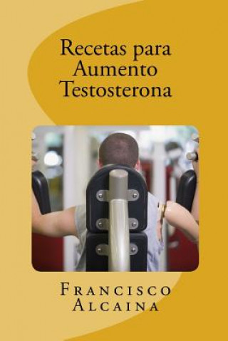 Kniha Recetas para Aumento Testosterona: Aumente sus Niveles de Testosterona en 14 dias Francisco Alcaina