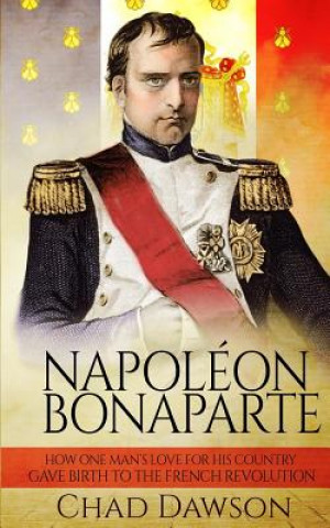 Könyv Napoléon Bonaparte: How one man's love for his country gave birth to the French Revolution Chad Dawson