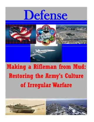 Kniha Making a Rifleman from Mud: Restoring the Army's Culture of Irregular Warfare U S Army War College