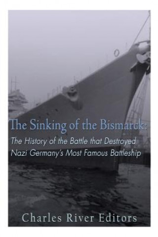 Buch The Sinking of the Bismarck: The History of the Battle that Destroyed Nazi Germany's Most Famous Battleship Charles River Editors