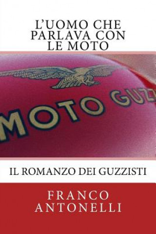 Libro L'uomo che Parlava con le Moto: Il romanzo dei guzzisti... Franco Antonelli