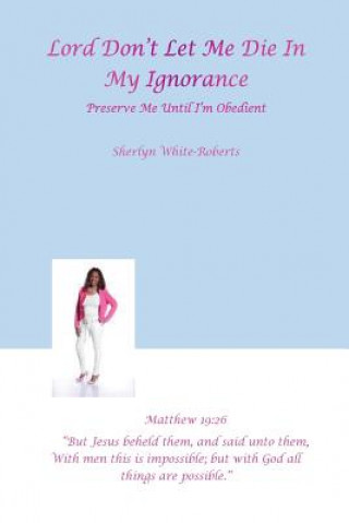 Book ''Lord Don't Let Me Die in My Ignorance: : Preserve Me Until I'm Obedient" Sherlyn White'roberts