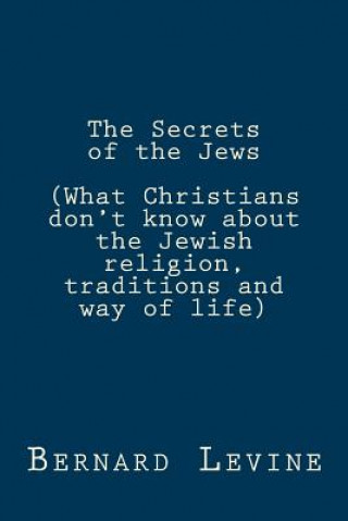 Kniha The Secrets of the Jews: (What Christians don't know about the Jewish religion, traditions and way of life) Bernard Levine