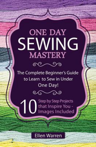 Knjiga Sewing: One Day Sewing Mastery: The Complete Beginner's Guide to Learn to Sew in Under 1 Day! - 10 Step by Step Projects That Ellen Warren