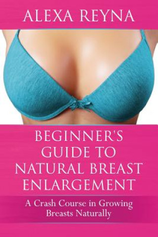 Könyv Beginner's Guide to Natural Breast Enlargement: A Crash Course in Growing Breasts Naturally Alexa Reyna