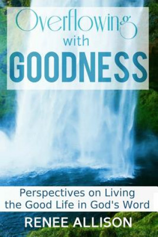 Carte Overflowing with Goodness: Perspectives on Living the Good Life in God's Word Renee Allison