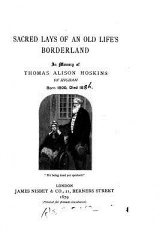 Kniha Sacred Lays of an Old Life's Borderland, In Memory of Thomas Alison Hoskins of Higham, Born 1800 Thomas Alison Hoskins