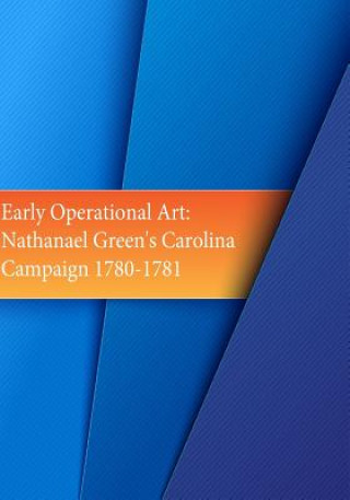 Kniha Early Operational Art: Nathanael Greene's Carolina Campaign 1780-1781 School of Advanced Military Studies