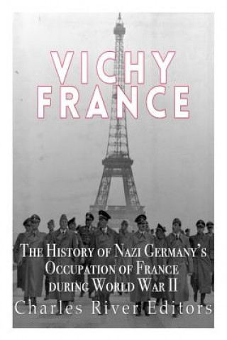 Könyv Vichy France: The History of Nazi Germany's Occupation of France during World War II Charles River Editors