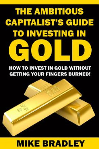Könyv The Ambitious Capitalist's Guide to Investing in GOLD: How to Invest in GOLD without Getting Your Fingers Burned! Mike Bradley