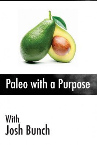 Carte Paleo with a Purpose: Eliminate the myths once and for all. Food; what works, what doesn't and what you can start doing today. Josh Bunch