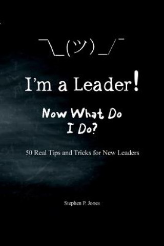 Kniha I'm A Leader! Now What Do I Do?: 50 Real Tips and Tricks for New Leaders Stephen P Jones
