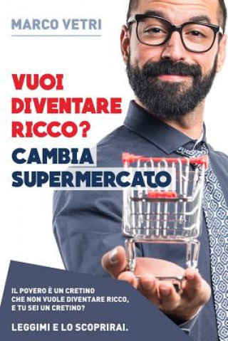 Kniha Vuoi diventare ricco? Cambia supermercato: Il povero e' un cretino che non vuole diventare ricco. E tu... sei un cretino? Leggimi e lo scoprirai Marco Vetri