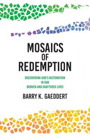 Könyv Mosaics of Redemption: Discovering God's Restoration in Our Broken and Shattered Lives Barry K Gaeddert