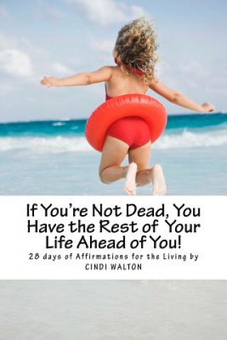 Kniha If You're Not Dead, You Have the Rest of Your Life Ahead of You!: 28 Days of Affirmations for the Living Cindi Walton