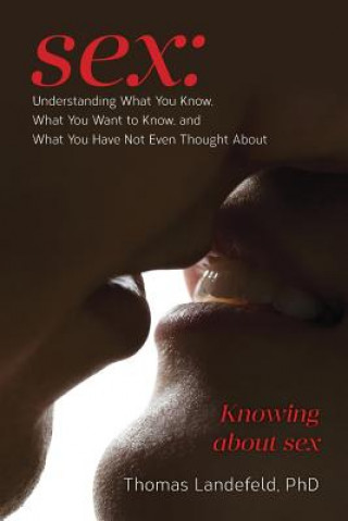 Carte Sex: Understanding What You Know, What You Want to Know, and What You Have Not Even Thought About: Knowing about sex Phd Thomas Landefeld