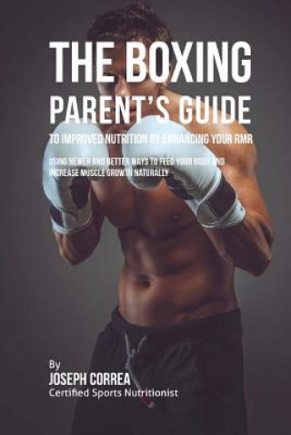 Книга The Boxing Parent's Guide to Improved Nutrition by Enhancing Your RMR: Using Newer and Better Ways to Feed Your Body and Increase Muscle Growth Natura Correa (Certified Sports Nutritionist)