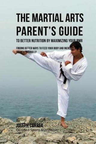 Kniha The Martial Arts Parent's Guide to Improved Nutrition by Maximizing Your RMR: Finding Better Ways to Feed Your Body and Increase Muscle Growth Natural Correa (Certified Sports Nutritionist)