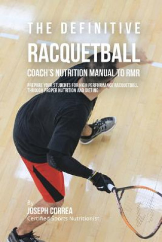 Kniha The Definitive Racquetball Coach's Nutrition Manual To RMR: Prepare Your Students For High Performance Racquetball Through Proper Nutrition And Dietin Correa (Certified Sports Nutritionist)