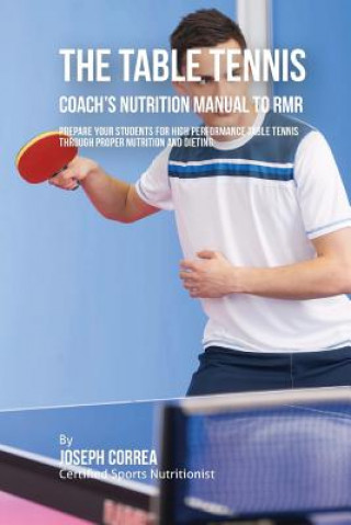 Kniha The Ultimate Table Tennis Coach's Nutrition Manual To RMR: Prepare Your Students For High Performance Table Tennis Through Proper Nutrition And Dietin Correa (Certified Sports Nutritionist)
