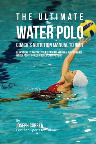 Kniha The Ultimate Water Polo Coach's Nutrition Manual To RMR: Learn How To Prepare Your Students For High Performance Water Polo Through Proper Eating Habi Correa (Certified Sports Nutritionist)