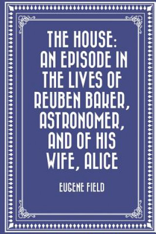 Könyv The House: An Episode in the Lives of Reuben Baker, Astronomer, and of His Wife, Alice Eugene Field